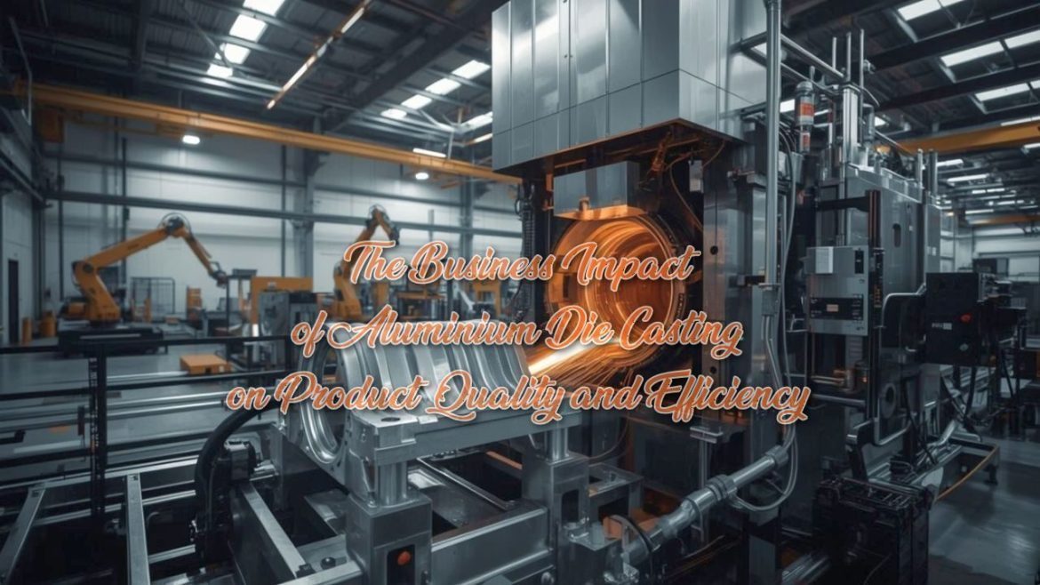 The Business Impact of Aluminium Die Casting on Product Quality and Efficiency